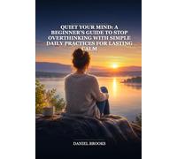 Quiet Your Mind: A Beginner’s Guide to Stop Overthinking with Simple Daily Practices for Lasting Calm