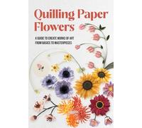 Quilling Paper Flowers: A Guide to Create Works of Art From Basics to Masterpieces
