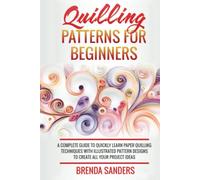 Quilling Patterns For Beginners: A Complete Guide To Quickly Learn Paper Quilling Techniques With Illustrated Pattern Designs To Create All Your Project Ideas