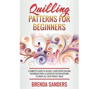 Quilling Patterns For Beginners: A Complete Guide To Quickly Learn Paper Quilling Techniques With Illustrated Pattern Designs To Create All Your Project Ideas