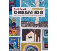 Quilt Small, Dream Big : Unleash Your Creativity with Deceptively Simple Miniature Piecing