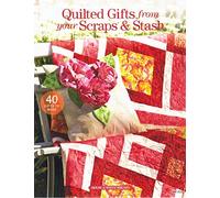 Quilted Gifts From Your Scraps & Stash: 40 Gifts to Make