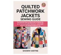 Quilted Patchwork Jackets Sewing Guide: The Essential Step by Step Guide to Master the Art of sewing Beautiful Patchwork Jacket Quilt Patterns with Simple Projects to Try