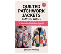 Quilted Patchwork Jackets Sewing Guide: The Essential Step by Step Guide to Master the Art of sewing Beautiful Patchwork Jacket Quilt Patterns with Simple Projects to Try