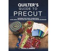 Quilter's Guide to Precut: Mastering Jelly Rolls, Charm Packs, Layer Cakes, and Beyond with Proven Patchwork Techniques