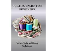 QUILTING BASICS FOR BEGINNERS: Fabrics, Tools, and Simple Techniques