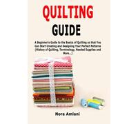 Quilting Guide: A Beginner's Guide to the Basics of Quilting so that You Can Start Creating and Designing Your Perfect Patterns (History of Quilting, Terminology, Needed Supplies and More...)