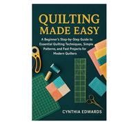 QUILTING MADE EASY: A Beginner’s Step-by-Step Guide to Essential Quilting Techniques, Simple Patterns, and Fast Projects for Modern Quilters