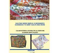 QUILTING MADE SIMPLE: A BEGINNER’S GUIDEBOOK TO BABY QUILTS AND MORE: Clear Patterns and Practical Steps for Learning How to Quilt