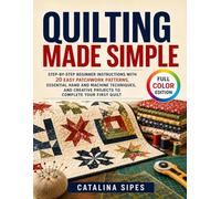 Quilting Made Simple: Step-by-Step Beginner Instructions with 20 Easy Patchwork Patterns, Essential Hand and Machine Techniques, and Creative Projects to Complete Your First Quilt