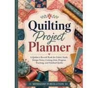 Quilting Project Planner: A Quilter's Record Book for Fabric Stash, Design Notes, Cutting Lists, Progress Tracking, and Finished Quilts