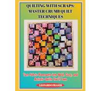 QUILTING WITH SCRAPS: MASTER CRUMB QUILT TECHNIQUES: Turn Fabric Remnants into Bold, Cozy, and Artistic Quilts You’ll Love