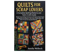 Quilts for Scrap Lovers: A Complete Quilting Patterns and Fabric Crafts Guide: Master Scrap Quilting Techniques with Step-by-Step Projects for ... with Fabric Scraps and Upcycled Materials