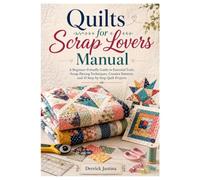 Quilts for Scrap Lovers Manual: A Beginner-Friendly Guide to Essential Tools, Scrap-Piecing Techniques, Creative Patterns, and 10 Step-by-Step Quilt Projects