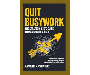 QUIT BUSYWORK: The Strategic CEO’s Guide to Maximum Leverage: Achieve 10x Team Output, Scale Your Organization with Deep Work, and Gain the Time to Run Multiple Ventures