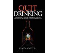 Quit Drinking: Understanding alcoholism, removing the addiction from your life and believing in your future sober self