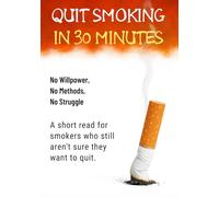 Quit Smoking in 30 Minutes: No Willpower, No Methods, No Struggle: A short read for smokers who still aren’t sure they want to quit.