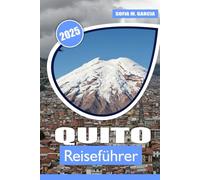 Quito Reiseführer: Eine Reise durch das historische Herz Ecuadors, die lebendige Kultur, die natürliche Schönheit und die atemberaubenden Landschaften