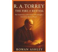 R. A. Torrey: The Fire of Revival: The Untold Story of the Scholar Who Brought a Generation Back to Prayer (Christian Missionary Legends)