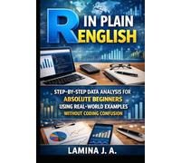 R IN PLAIN ENGLISH: STEP-BY-STEP DATA ANALYSIS FOR ABSOLUTE BEGINNERS USING REAL-WORLD EXAMPLES WITHOUT CODING CONFUSION