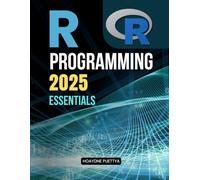 R Programming 2025 Essentials: Master Data Analysis Visualization And Programming Skills With A Complete Guide To Syntax Structures Functions And Real World Applications