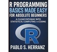 R Programming Basics Made Easy for Absolute Beginners: A Clear Pathway into Statistical Computing and Coding (The Practical Tech Skills Series: Master Programming, Automation, and App Development)