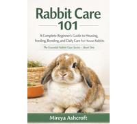 Rabbit Care 101: A Complete Beginner’s Guide to Housing, Feeding, Bonding, and Daily Care for House Rabbits (The Essential Rabbit Care Series)