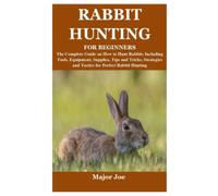 RABBIT HUNTING FOR BEGINNERS: The Complete Guide on How to Hunt Rabbits Including Tools, Equipment, Supplies, Tips and Tricks, Strategies and Tactics for Perfect Rabbit Hunting
