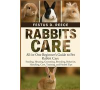 RABBITS CARE: All-in-One Beginner’s Guide to Pet Rabbit Care Feeding, Housing, Grooming, Breeding, Behavior, Handling, Cost, Training, and Health Tips