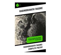 Rabindranath Tagore: Complete Poetry: Devotional Bengali Lyrics of Nature, Love, Freedom, and Spiritual Insight