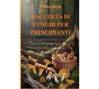 RACCOLTA DI FUNGHI PER PRINCIPIANTI: Guida per principianti all'identificazione dei funghi commestibili, all'evitare le specie tossiche simili e alla raccolta sicura in natura
