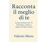 Racconta il meglio di te: Come scrivere un Curriculum Vitae autentico, chiaro e capace di farti notare