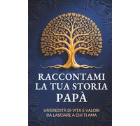 Raccontami la tua storia, papà: Un’eredità di vita e valori da lasciare a chi ti ama