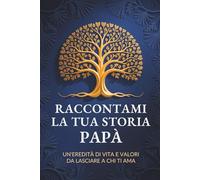 Raccontami la tua storia, papà: Un’eredità di vita e valori da lasciare a chi ti ama