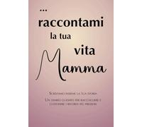 Raccontami la tua vita Mamma: scriviamo insieme la tua storia. Un diario guidato per raccogliere e custodire i ricordi più preziosi
