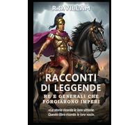 Racconti di Leggende: Re e Generali Che Forgiarono Imperi: 20 storie in prima persona di antichi comandanti, fondatori di imperi e conquistatori leggendari