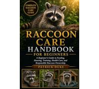 RACCOON CARE HANDBOOK FOR BEGINNERS: A Beginner’s Guide to Feeding, Housing, Training, Health Care, and Responsible Raccoon Ownership.