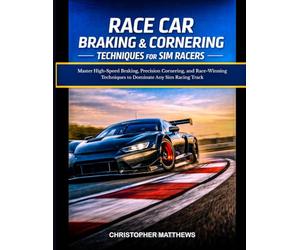 RACE CAR BRAKING & CORNERING TECHNIQUES FOR SIM RACERS: Master High-Speed Braking, Precision Cornering, and Race-Winning Techniques to Dominate Any Sim Racing Track