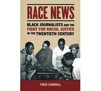 Race News: Black Journalists and the Fight for Racial Justice in the Twentieth Century (The History of Media and Communication)