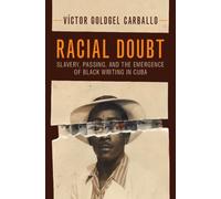Racial Doubt : Slavery, Passing, and the Emergence of Black Writing in Cuba