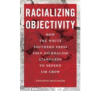 Racializing Objectivity - White Southern Press Weaponized Journalism Standards to Defend Jim Crow