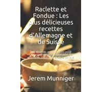 Raclette et Fondue : Les plus délicieuses recettes d'Allemagne et de Suisse: Des recettes authentiques pour une expérience culinaire avec de nouvelles variations et de la variété