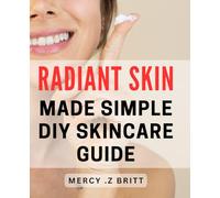 Radiant Skin Made Simple: DIY Skincare Guide: Achieve a Glowing Complexion with Easy-to-Follow Homemade Skincare Recipes
