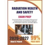 RADIATION HEALTH AND SAFETY EXAM STUDY GUIDE 2026-2027: From Atomic Physics to Emergency Management - A Comprehensive, Scenario-Driven Approach for Technologists, Physicists, and Safety Officers
