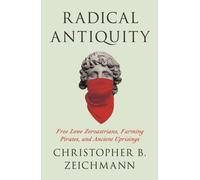 Radical Antiquity : Free Love Zoroastrians, Farming Pirates, and Ancient Uprisings