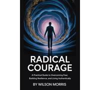 Radical Courage: A Practical Guide to Overcoming Fear, Building Resilience, and Living Authentically (Self help guide)