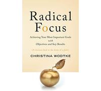 Radical Focus: Achieving Your Most Important Goals with Objectives and Key Results