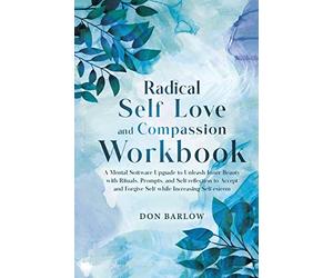 Radical Self Love and Compassion Workbook: A Mental Software Upgrade to Unleash Inner Beauty with Rituals, Prompts, and Self-reflection to Accept and Forgive Self while Increasing Self-esteem