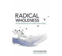 Radical Wholeness: Remembering the Body-World and the Ordinary Grace of Being: The Embodied Present and the Ordinary Grace of Being