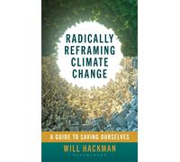 Radically Reframing Climate Change : A Guide to Saving Ourselves